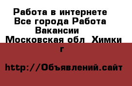 Работа в интернете - Все города Работа » Вакансии   . Московская обл.,Химки г.